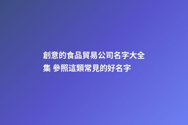 創意的食品貿易公司名字大全集 參照這類常見的好名字